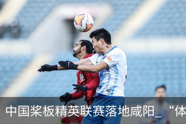 中国桨板精英联赛落地咸阳 “体育+旅游”带热端午假期